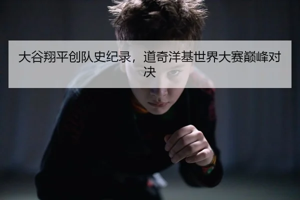 大谷翔平创队史纪录，道奇洋基世界大赛巅峰对决